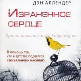 ИЗРАНЕННОЕ СЕРДЦЕ. В помощь тем, кто в детстве подвергся сексуальному насилию. Дэн Б. Аллендер