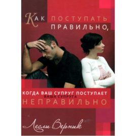 КАК ПОСТУПАТЬ ПРАВИЛЬНО, КОГДА ВАШ СУПРУГ ПОСТУПАЕТ НЕПРАВИЛЬНО. Лесли Верник
