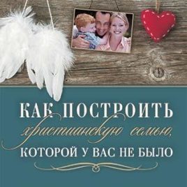 КАК ПОСТРОИТЬ ХРИСТИАНСКУЮ СЕМЬЮ, КОТОРОЙ У ВАС НЕ БЫЛО. Мэри Демут