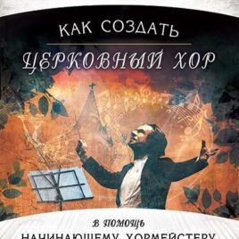 КАК СОЗДАТЬ ЦЕРКОВНЫЙ ХОР. В помощь начинающему хормейстеру. Елена Коршунова