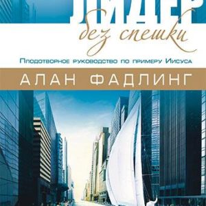 ЛИДЕР БЕЗ СПЕШКИ. Плодотворное руководство по примеру Иисуса. Алан Фадлинг