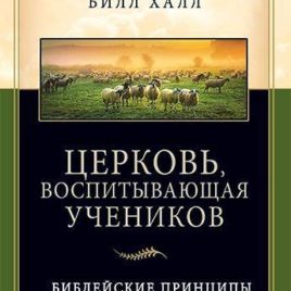 ЦЕРКОВЬ, ВОСПИТЫВАЮЩАЯ УЧЕНИКОВ. Библейские принципы наставничества. Билл Халл