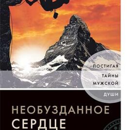 НЕОБУЗДАННОЕ СЕРДЦЕ. Постигая тайны мужской души. Джон Элдридж