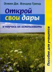ОТКРОЙ СВОИ ДАРЫ И НАУЧИСЬ ИХ ИСПОЛЬЗОВАТЬ. Пособие для учащихся. Элвин Дж. Вандер Гринд