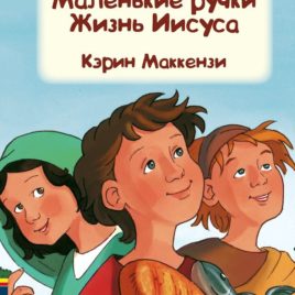 МАЛЕНЬКИЕ РУЧКИ. ЖИЗНЬ ИИСУСА. Кэрин Маккензи