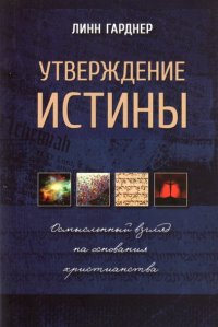 УТВЕРЖДЕНИЕ ИСТИНЫ. Осмысленный взгляд на основания христианства. Линн Гарднер