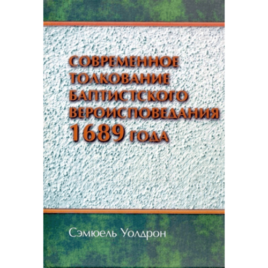 СОВРЕМЕННОЕ ТОЛКОВАНИЕ БАПТИСТСКОГО ВЕРОИСПОВЕДАНИЯ 1689 ГОДА. Сэмюель Уолдрон