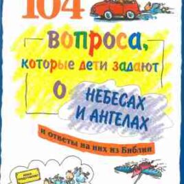104 ВОПРОСА, КОТОРЫЕ ДЕТИ ЗАДАЮТ О НЕБЕСАХ И АНГЕЛАХ И ОТВЕТЫ НА НИХ ИЗ БИБЛИИ. Брюс Бартон, Дэвид Вирман, Джеймс Гэлвин, Джеймс Уилхойт, Дэрил Лукас, Ричард Осборн, Лил Крамп