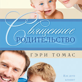 СВЯЩЕННОЕ РОДИТЕЛЬСТВО. Как дети влияют на духовный рост родителей. Гэри Томас