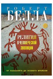 РЕЛИГИЯ В ЧЕЛОВЕЧЕСКОЙ ЭВОЛЮЦИИ. От палеолита до осевого времени. Роберт Белла