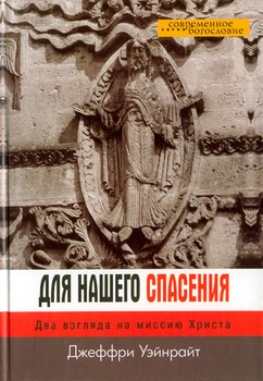ДЛЯ НАШЕГО СПАСЕНИЯ. Два взгляда на миссию Христа. Джеффри Уэйнрайт