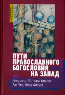 ПУТИ ПРАВОСЛАВНОГО БОГОСЛОВИЯ НА ЗАПАД. Ивана Нобл, Катержина Бауерова, Тим Нобл, Паруш Парушев