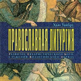 ПРАВОСЛАВНАЯ ЛИТУРГИЯ. Развитие евхаристического богослужения византийского обряда. Хью Уайбру