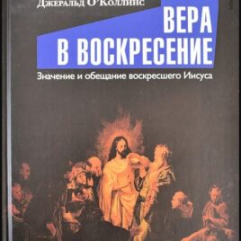 ВЕРА В ВОСКРЕСЕНИЕ. Значение и обещание воскресшего Иисуса. Джеральд О′Коллинс