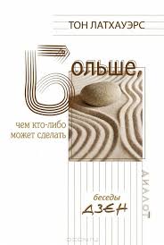 БОЛЬШЕ, ЧЕМ КТО-ЛИБО МОЖЕТ СДЕЛАТЬ. Разговоры дзен. Тон Латхауэрс