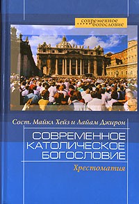 СОВРЕМЕННОЕ КАТОЛИЧЕСКОЕ БОГОСЛОВИЕ. Хрестоматия. составители Майкл Хейз и Лайам Джирон