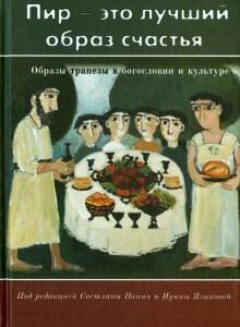 ПИР - ЭТО ЛУЧШИЙ ОБРАЗ СЧАСТЬЯ. Образы трапезы в богословии и культуре. под редакцией Светланы Панич и Ирины Языковой
